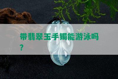 带翡翠玉手镯能游泳吗?