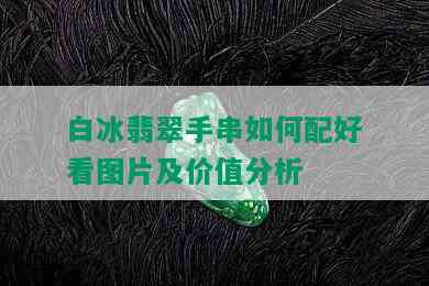 白冰翡翠手串如何配好看图片及价值分析