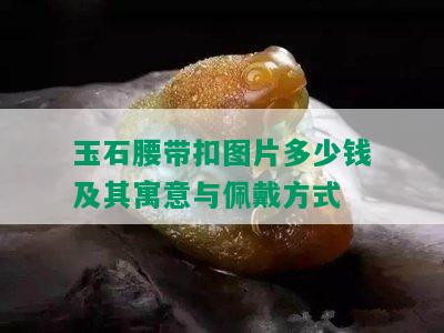 玉石腰带扣图片多少钱及其寓意与佩戴方式