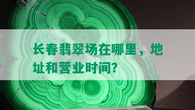 长春翡翠场在哪里，地址和营业时间？