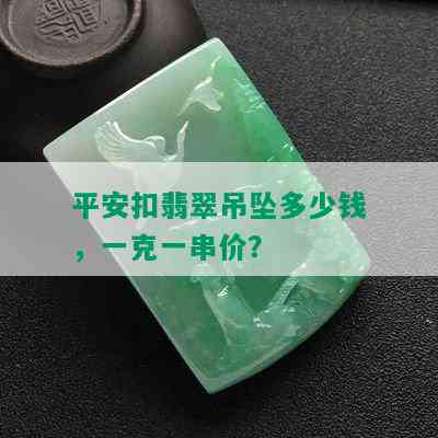 平安扣翡翠吊坠多少钱，一克一串价？