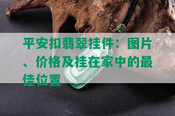 平安扣翡翠挂件：图片、价格及挂在家中的更佳位置