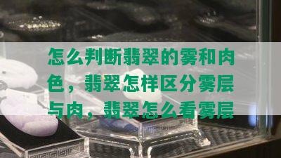 怎么判断翡翠的雾和肉色，翡翠怎样区分雾层与肉，翡翠怎么看雾层