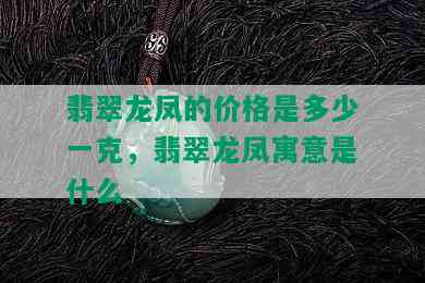 翡翠龙凤的价格是多少一克，翡翠龙凤寓意是什么