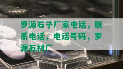 罗源石子厂家电话，联系电话，电话号码，罗源石材厂