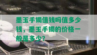 墨玉手镯值钱吗值多少钱，墨玉手镯的价格一般是多少？