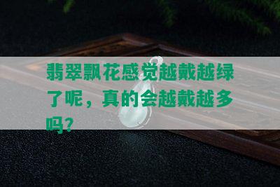 翡翠飘花感觉越戴越绿了呢，真的会越戴越多吗？