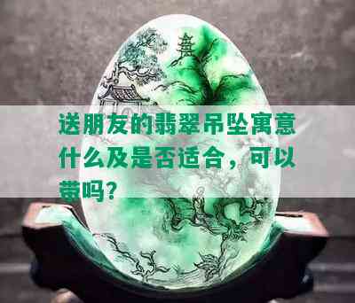 送朋友的翡翠吊坠寓意什么及是否适合，可以带吗？