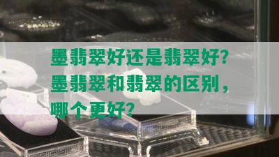 墨翡翠好还是翡翠好？墨翡翠和翡翠的区别，哪个更好？