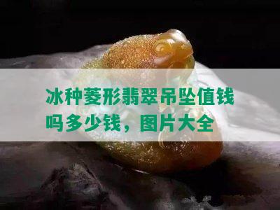 冰种菱形翡翠吊坠值钱吗多少钱，图片大全