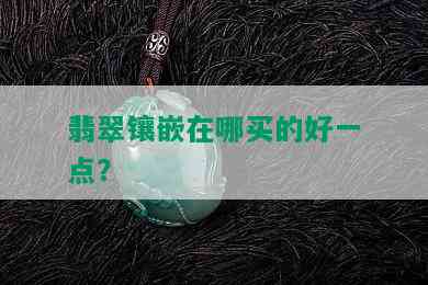 翡翠镶嵌在哪买的好一点？