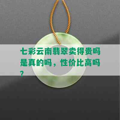 七彩云南翡翠卖得贵吗是真的吗，性价比高吗？