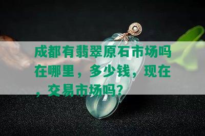 成都有翡翠原石市场吗在哪里，多少钱，现在，交易市场吗？