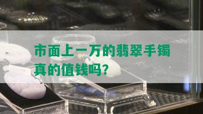 市面上一万的翡翠手镯真的值钱吗？