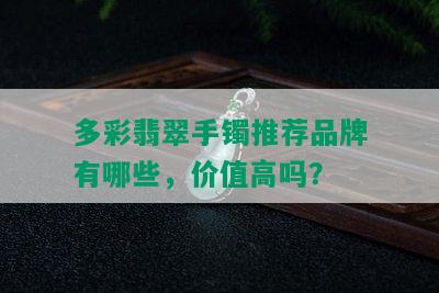 多彩翡翠手镯推荐品牌有哪些，价值高吗？