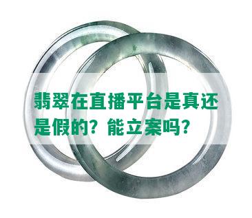 翡翠在直播平台是真还是假的？能立案吗？