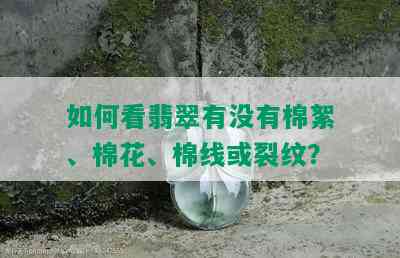 如何看翡翠有没有棉絮、棉花、棉线或裂纹？