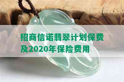 招商信诺翡翠计划保费及2020年保险费用