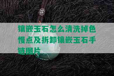 镶嵌玉石怎么清洗掉色慢点及拆卸镶嵌玉石手链图片