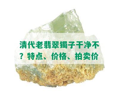 清代老翡翠镯子干净不？特点、价格、拍卖价