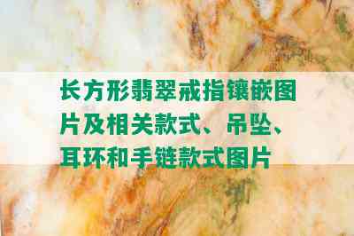 长方形翡翠戒指镶嵌图片及相关款式、吊坠、耳环和手链款式图片