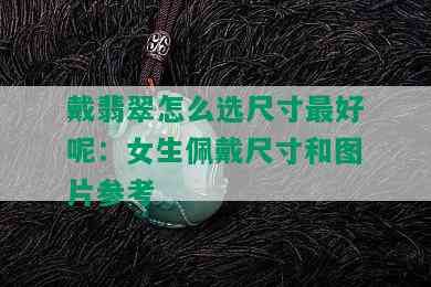 戴翡翠怎么选尺寸更好呢：女生佩戴尺寸和图片参考