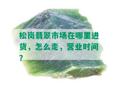 松岗翡翠市场在哪里进货，怎么走，营业时间？