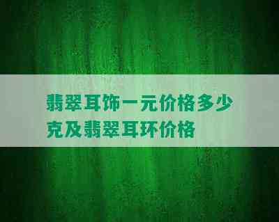 翡翠耳饰一元价格多少克及翡翠耳环价格