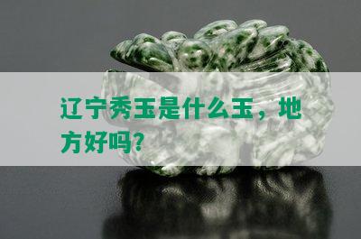 辽宁秀玉是什么玉，地方好吗？