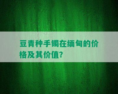 豆青种手镯在缅甸的价格及其价值？