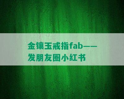 金镶玉戒指fab——发朋友圈小红书