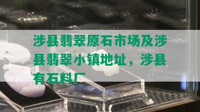 涉县翡翠原石市场及涉县翡翠小镇地址，涉县有石料厂