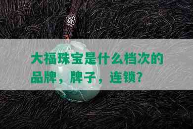 大福珠宝是什么档次的品牌，牌子，连锁？