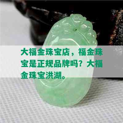 大福金珠宝店，福金珠宝是正规品牌吗？大福金珠宝洪湖。