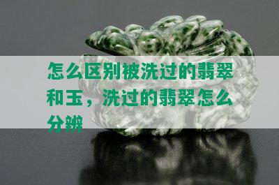 怎么区别被洗过的翡翠和玉，洗过的翡翠怎么分辨