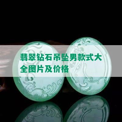 翡翠钻石吊坠男款式大全图片及价格