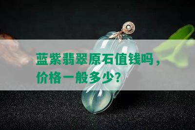 蓝紫翡翠原石值钱吗，价格一般多少？