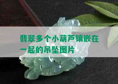 翡翠多个小葫芦镶嵌在一起的吊坠图片