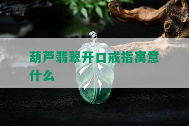 葫芦翡翠开口戒指寓意什么