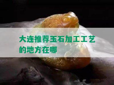 大连推荐玉石加工工艺的地方在哪