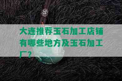 大连推荐玉石加工店铺有哪些地方及玉石加工厂？