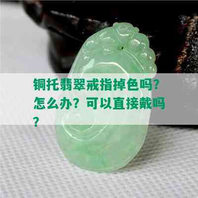 铜托翡翠戒指掉色吗？怎么办？可以直接戴吗？