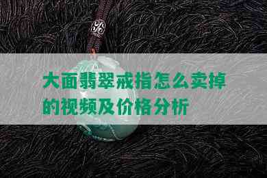 大面翡翠戒指怎么卖掉的视频及价格分析