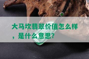 大马坎翡翠价值怎么样，是什么意思？