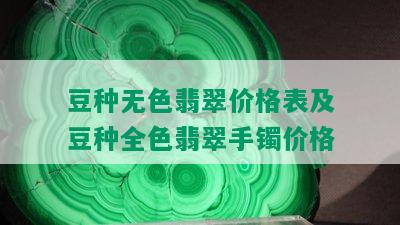 豆种无色翡翠价格表及豆种全色翡翠手镯价格