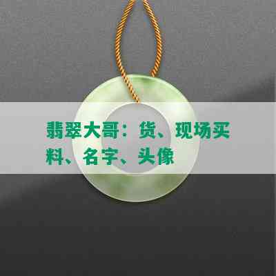 翡翠大哥：货、现场买料、名字、头像