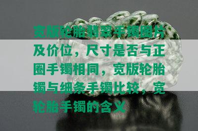 宽版轮胎翡翠手镯图片及价位，尺寸是否与正圈手镯相同，宽版轮胎镯与细条手镯比较，宽轮胎手镯的含义