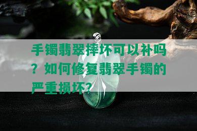 手镯翡翠摔坏可以补吗？如何修复翡翠手镯的严重损坏？