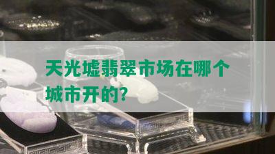 天光墟翡翠市场在哪个城市开的？