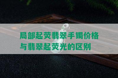 局部起荧翡翠手镯价格与翡翠起荧光的区别